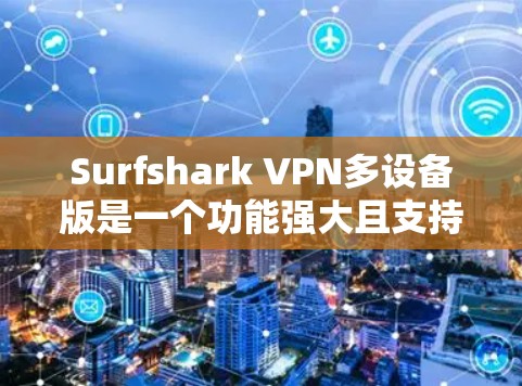 Surfshark VPN多设备版是一个功能强大且支持多设备连接的端到端加密 VPN服务，适合在多个设备上进行VPN连接和数据同步。以下是详细的详细介绍