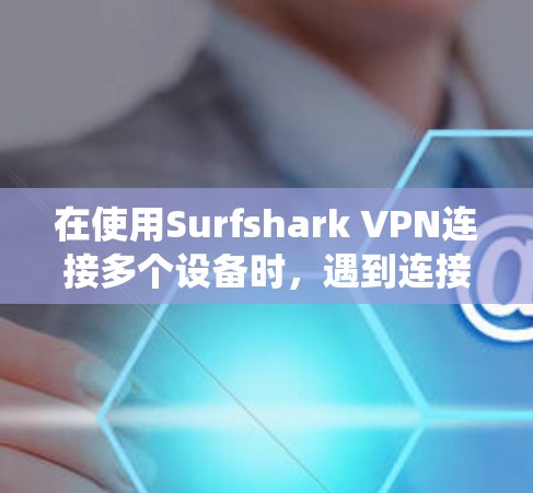 在使用Surfshark VPN连接多个设备时，遇到连接到多端设备的提示，可能是因为多个端口在同一时间被同时使用，导致VPN系统需要处理多个流量，网络资源紧张。以下是一些解决方案