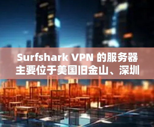 Surfshark VPN 的服务器主要位于美国旧金山、深圳和台湾地区。这些服务器分别代表了不同的服务和用户体验