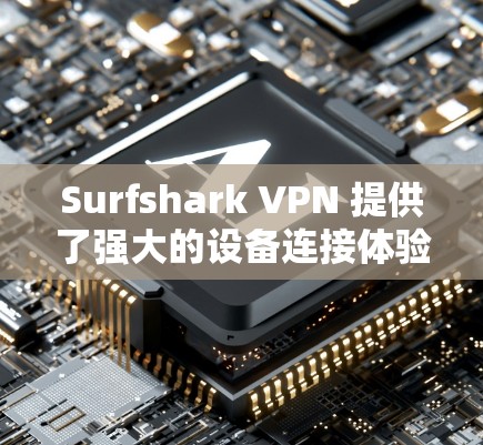 Surfshark VPN 提供了强大的设备连接体验，让用户在多设备上无缝连接VPN服务。以下是其设备连接体验的详细评测