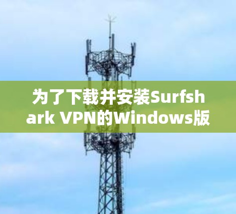 为了下载并安装Surfshark VPN的Windows版本，您可以按照以下步骤进行