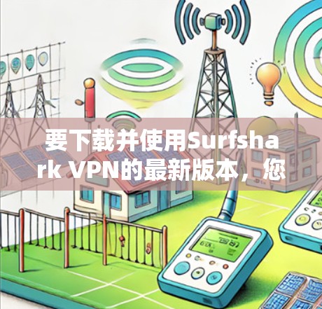 要下载并使用Surfshark VPN的最新版本，您可以按照以下步骤操作