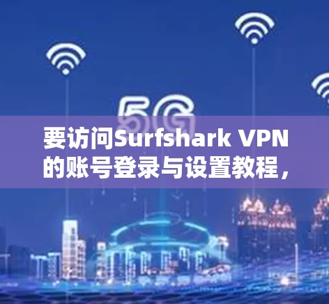 要访问Surfshark VPN的账号登录与设置教程，按照以下步骤操作