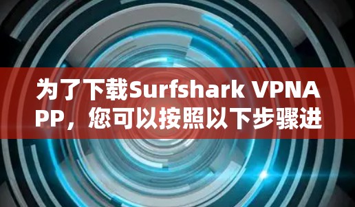 为了下载Surfshark VPNAPP，您可以按照以下步骤进行操作
