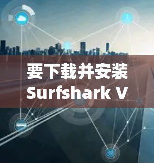 要下载并安装Surfshark VPN的安卓版本，可以按照以下步骤进行