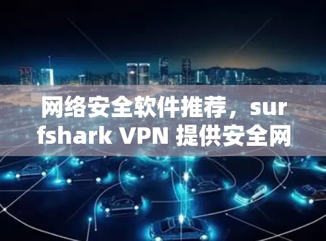 网络安全软件推荐，surfshark VPN 提供安全网络连接