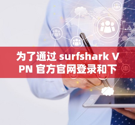 为了通过 surfshark VPN 官方官网登录和下载，您可以按照以下步骤进行操作