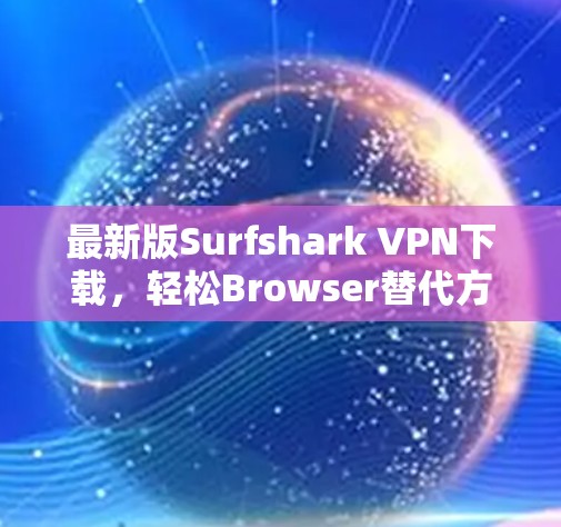 最新版Surfshark VPN下载，轻松Browser替代方案