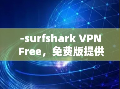 -surfshark VPN Free，免费版提供基本的VPN功能，包括多设备支持、无限多设备连接、安全模式（可选）和多语言支持