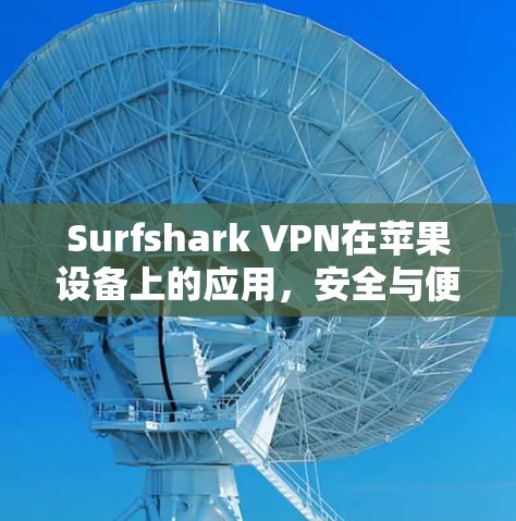 Surfshark VPN在苹果设备上的应用，安全与便捷的解决方案
