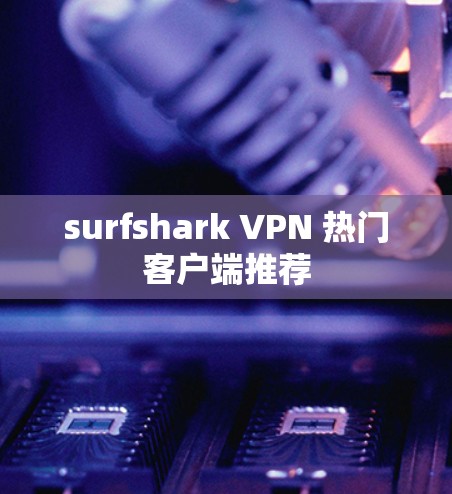 surfshark VPN 热门客户端推荐