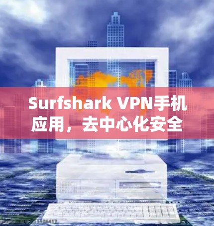 Surfshark VPN手机应用，去中心化安全，数据流量管理，数据保护，轻松管理