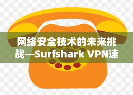 网络安全技术的未来挑战—Surfshark VPN速度测试与分析