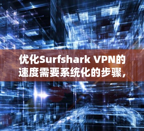 优化Surfshark VPN的速度需要系统化的步骤，以下是一个清晰的指南