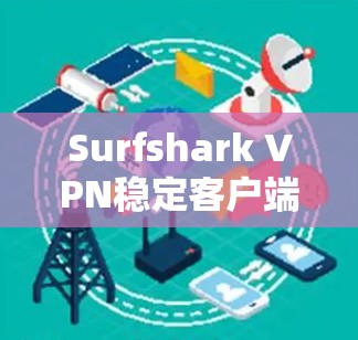 Surfshark VPN稳定客户端，安全可靠的VPN选择