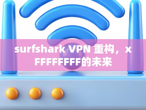 surfshark VPN 重构，xFFFFFFFF的未来