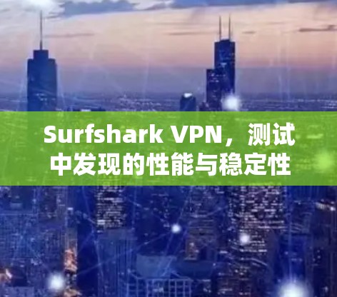 Surfshark VPN，测试中发现的性能与稳定性