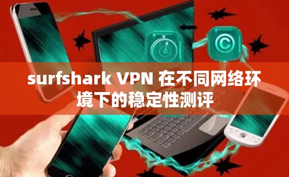 surfshark VPN 在不同网络环境下的稳定性测评