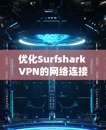 优化Surfshark VPN的网络连接是一个系统性的工作，需要综合考虑网络拓扑、防火墙配置、服务器端设置等多个方面。以下是一些实用的步骤和技巧，帮助您高效地优化网络连接