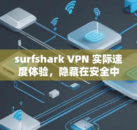 surfshark VPN 实际速度体验，隐藏在安全中的强大速度