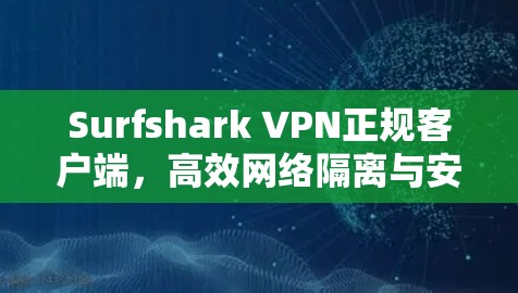 Surfshark VPN正规客户端，高效网络隔离与安全防护