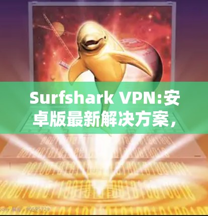 Surfshark VPN:安卓版最新解决方案，为您的网络安全保驾护航