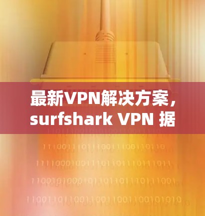 最新VPN解决方案，surfshark VPN 据说最专业的
