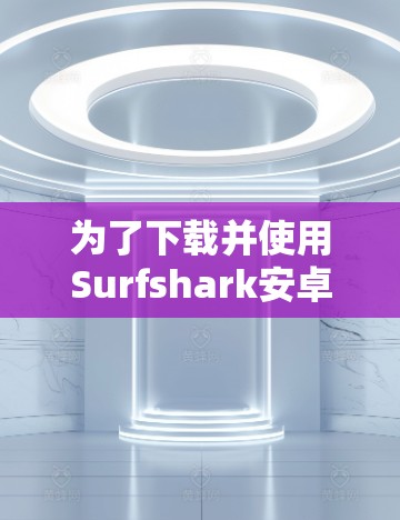 为了下载并使用Surfshark安卓版手机端应用，您可以按照以下步骤操作