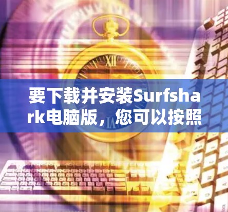 要下载并安装Surfshark电脑版，您可以按照以下步骤操作
