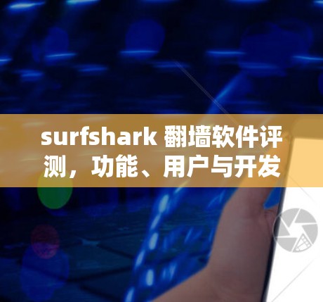 surfshark 翻墙软件评测，功能、用户与开发者互动、市场竞争与适用场景
