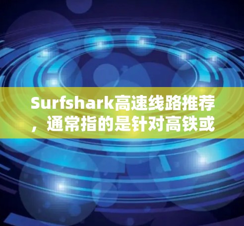 Surfshark高速线路推荐，通常指的是针对高铁或高速铁路的推荐，特别是针对那些需要快速到达城市或城市间的用户。以下是一些常见的推荐线路和推荐理由，供您参考