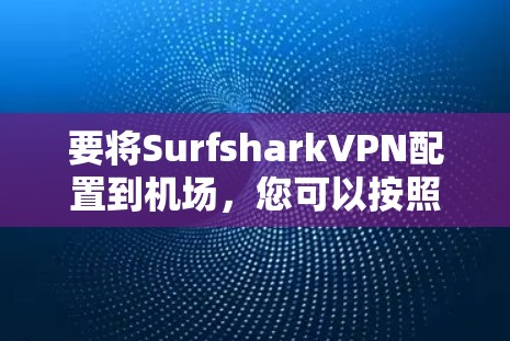 要将SurfsharkVPN配置到机场，您可以按照以下步骤进行操作。假设您已经安装了Surfshark，以下步骤适用于使用Surfshark在机场或其他网络环境中配置VPN