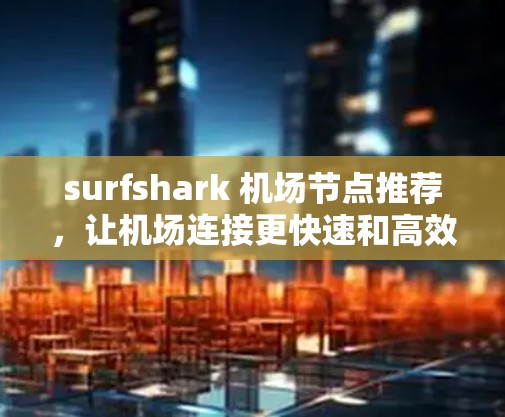 surfshark 机场节点推荐，让机场连接更快速和高效 高速连接机场网络解决方案