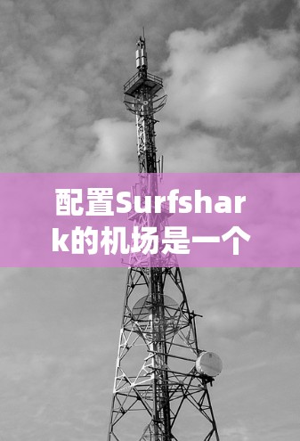 配置Surfshark的机场是一个系统工程，涉及多个步骤。以下是详细的步骤指南