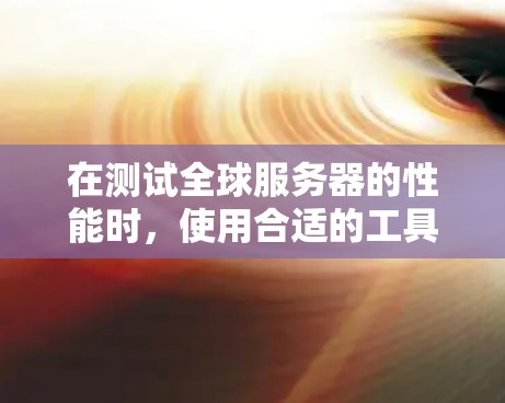 在测试全球服务器的性能时，使用合适的工具和配置至关重要。以下是一些推荐，帮助您高效测试全球服务器的测速和性能