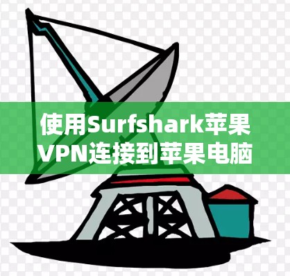 使用Surfshark苹果VPN连接到苹果电脑，虽然有一定的挑战，但可以按照以下步骤进行