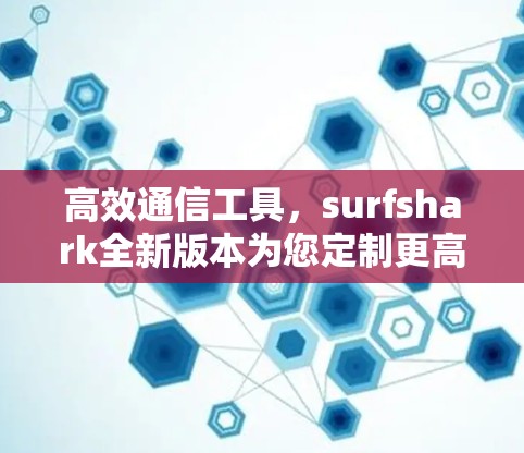 高效通信工具，surfshark全新版本为您定制更高效