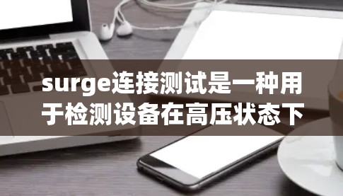 surge连接测试是一种用于检测设备在高压状态下工作状态的方法，通常通过超声波测试来确认设备的可靠性和稳定性。以下是对 surge连接测试的详细总结