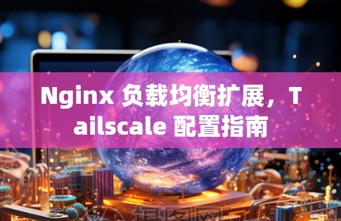 Nginx 负载均衡扩展,Tailscale 配置指南