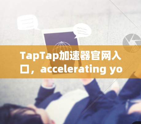 TapTap加速器官网入口,accelerating your network speeds and app performance