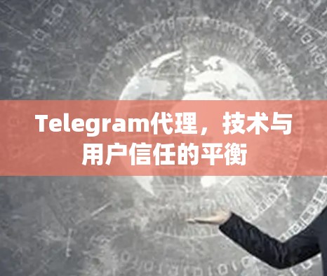 Telegram代理，技术与用户信任的平衡